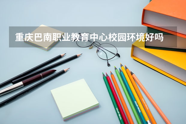 重庆巴南职业教育中心校园环境好吗 重庆巴南职业教育中心学费怎么收