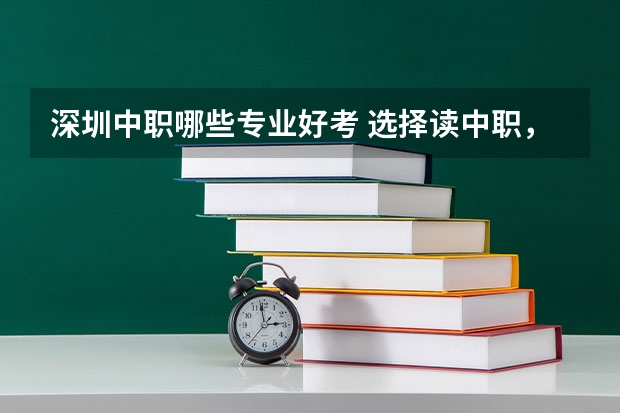 深圳中职哪些专业好考 选择读中职，有什么好的专业吗
