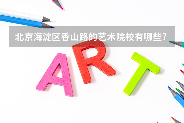 北京海淀区香山路的艺术院校有哪些?