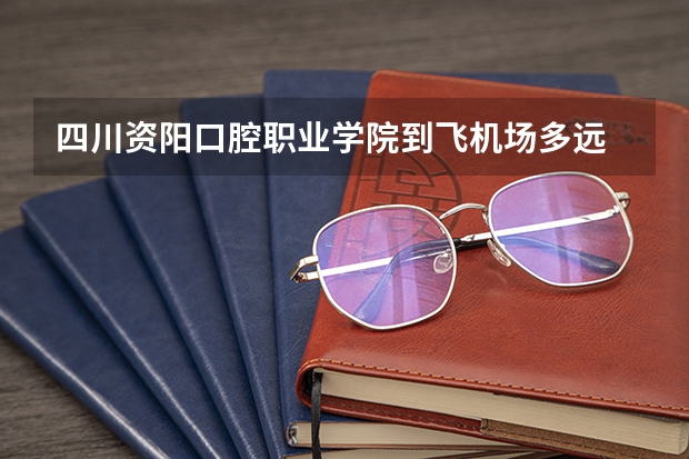 四川资阳口腔职业学院到飞机场多远 资阳口腔职业学院地址