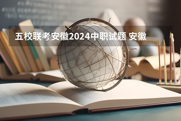 五校联考安徽2024中职试题 安徽省美术联考时间2024