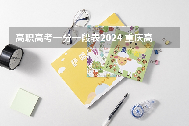 高职高考一分一段表2024 重庆高考分数线2023一分一段表