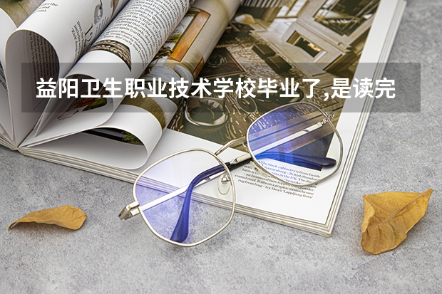 益阳卫生职业技术学校毕业了,是读完三年中职毕业发什么证